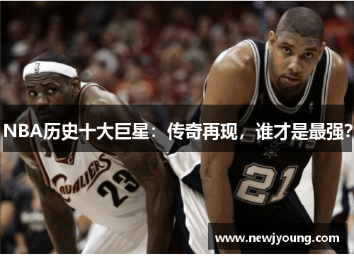 NBA历史十大巨星：传奇再现，谁才是最强？