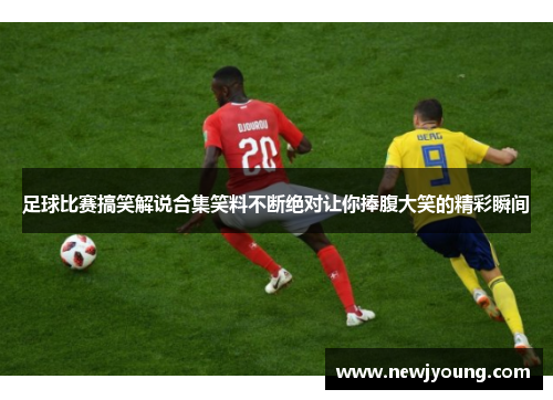 足球比赛搞笑解说合集笑料不断绝对让你捧腹大笑的精彩瞬间