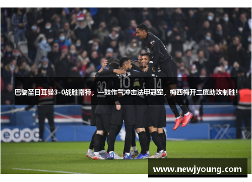 巴黎圣日耳曼3-0战胜南特，一鼓作气冲击法甲冠军，梅西梅开二度助攻制胜！