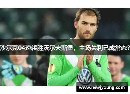 沙尔克04逆转胜沃尔夫斯堡，主场失利已成常态？