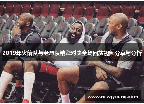 2019年火箭队与老鹰队精彩对决全场回放视频分享与分析