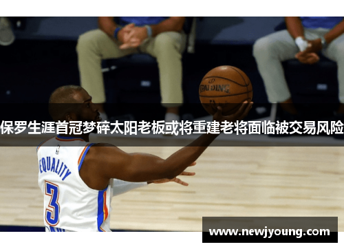 保罗生涯首冠梦碎太阳老板或将重建老将面临被交易风险