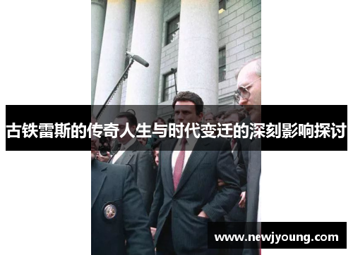 古铁雷斯的传奇人生与时代变迁的深刻影响探讨
