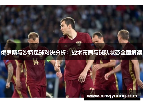 俄罗斯与沙特足球对决分析：战术布局与球队状态全面解读