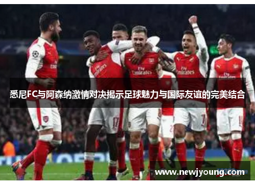 悉尼FC与阿森纳激情对决揭示足球魅力与国际友谊的完美结合