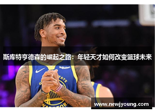 斯库特亨德森的崛起之路：年轻天才如何改变篮球未来