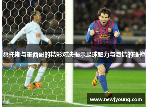 桑托斯与墨西哥的精彩对决揭示足球魅力与激情的碰撞