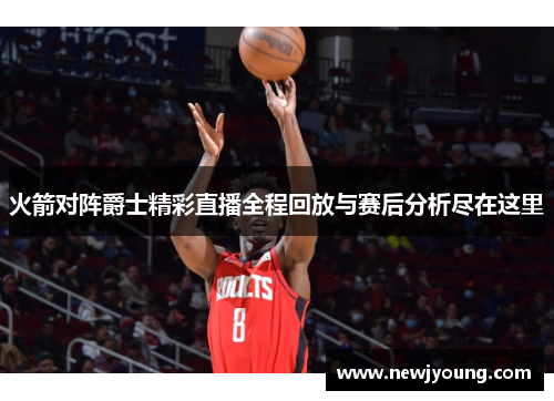 火箭对阵爵士精彩直播全程回放与赛后分析尽在这里
